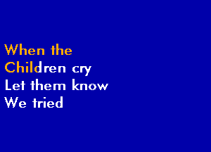 When the
Children cry

Let them know

We tried