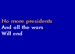 No more presidents

And all the wars
Will end