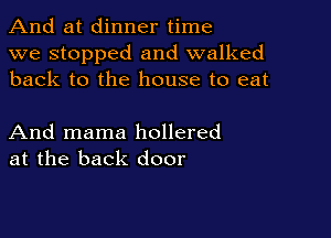 And at dinner time
we stopped and walked
back to the house to eat

And mama hollered
at the back door