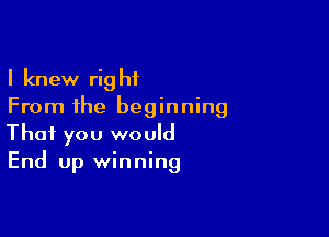 I knew right
From the beginning

That you would
End up winning