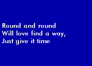 Round and round

Will love find a way,
Just give it time