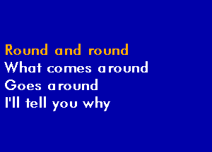 Round and round
Whai comes around

Goes around
I'll tell you why