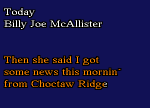 Today
Billy Joe McAllister

Then she said I got
some news this mornin'
from Choctaw Ridge