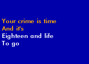 Your crime is time

And ifs

Eighteen and life
To go