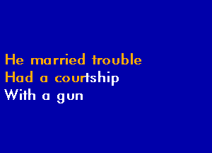 He married trouble
Had a courtship

With a 9 un