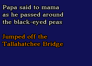 Papa said to mama
as he passed around
the black-eyed peas

Jumped off the
Tallahatchee Bridge