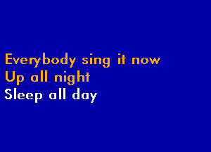 Everybody sing it now

Up 0 night
Sleep all day