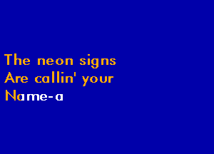 The neon signs

Are collin' your
Name-o