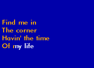 Find me in
The corner

Havin' the time

Of my life