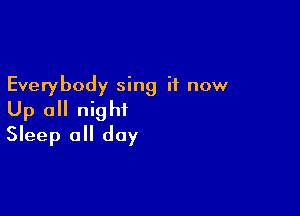 Everybody sing it now

Up 0 night
Sleep all day