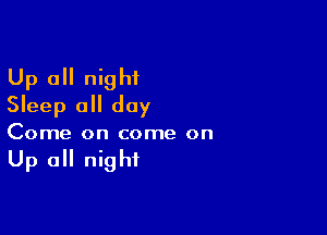 Up all night
Sleep all day

Come on come on

Up all night