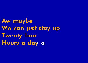 Aw maybe
We can just stay up

Twenfy-four
Hours a day- a