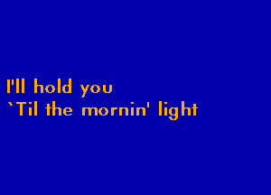 I'll hold you

TiI the mornin' light