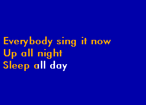 Everybody sing it now

Up 0 night
Sleep all day