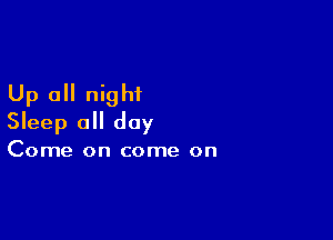 Up all nig hi

Sleep all day
Come on come on