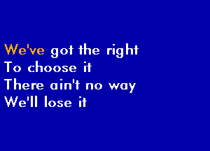 We've got the right
To choose it

There ain't no way
We'll lose if