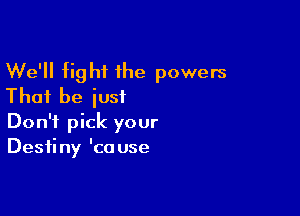 We'll fight the powers
Thai be just

Don't pick your
Destiny 'ca use