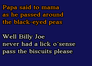 Papa said to mama
as he passed around
the black-eyed peas

Well Billy Joe
never had a lick o'sense
pass the biscuits please