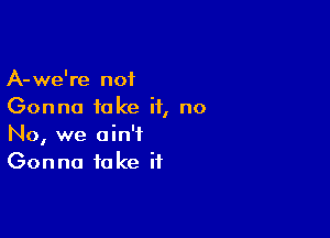 A-we're n01
Gonna fake it, no

No, we ain't
Gonna fake it