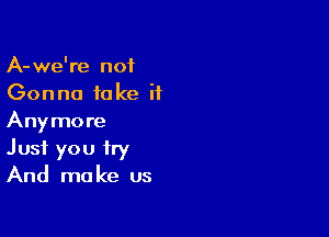 A-we're not
Gonna fake it

Anymore
Just you try
And make us