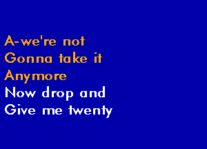 A-we're not
Gonna fake it

Anymore
Now drop and
Give me twenty