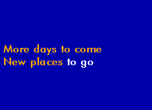 More days to come

New places to go