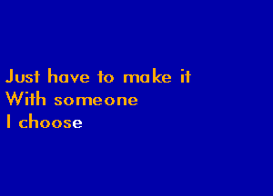 Just have to make it

With someone
Ichoose