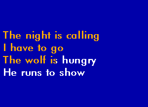 The night is calling
I have to go

The wolf is hungry

He runs to show