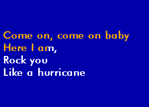 Come on, come on baby
Here I am,

Rock you
Like a hurricane