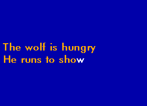 The wolf is hungry

He runs to show