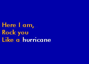 Here I am,

Rock you
Like a hurricane