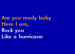Are you ready baby

Here I am,

Rock you
Like a hurricane