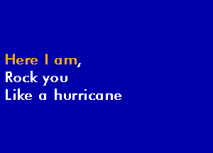 Here I am,

Rock you
Like a hurricane