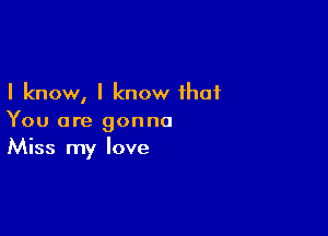 I know, I know that

You are gonna
Miss my love