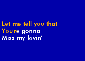 Let me tell you that

You're gonna
Miss my Iovin'