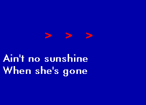 Ain't no sunshine
When she's gone