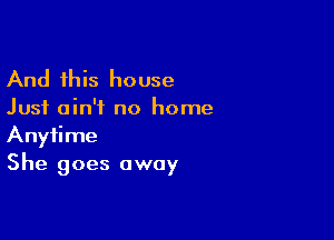 And this house

Just ain't no home

Anytime
She goes away