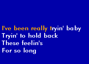 I've been really fryin' be by

Tryin' to hold back

These feelin's
For so long