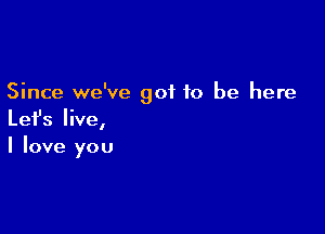 Since we've got to be here

Lefs live,
I love you