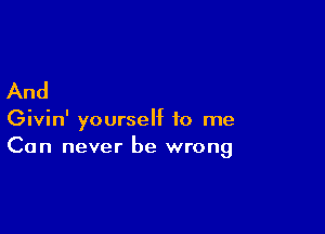 And

Givin' yourself to me
Can never be wrong