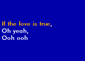 If the love is true,

Oh yeah,
Ooh ooh