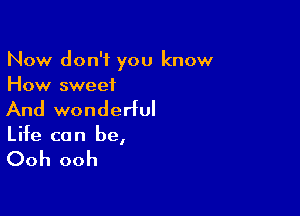 Now don't you know
How sweet

And wonderful
Life can be,

Ooh ooh