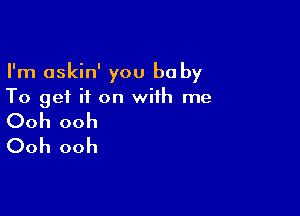 I'm askin' you be by
To get if on with me

Ooh ooh
Ooh ooh