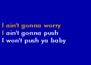 I ain't gonna worry

I ain't gonna push
I won't push ya be by