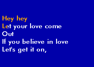 Hey hey

Let your love come

Out

If you believe in love
Lefs get it on,