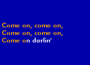 Come on, come on,

Come on, come on,
Come on dorlin'