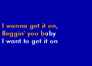 I wanna get if on,

Beggin' you be by
I want to get it on