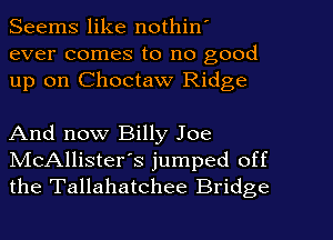 Seems like nothin'
ever comes to no good
up on Choctaw Ridge

And now Billy Joe
NIcAllister's jumped off
the Tallahatchee Bridge