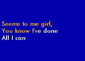 Seems to me girl,

You know I've done

All I can