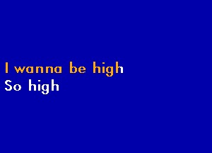 Iwanna be high

So high